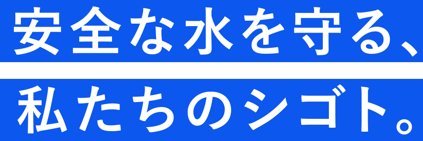 安全な水を守る、私たちのシゴト。